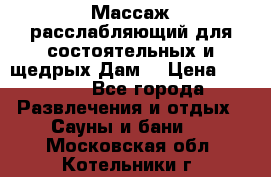 Массаж расслабляющий для состоятельных и щедрых Дам. › Цена ­ 1 100 - Все города Развлечения и отдых » Сауны и бани   . Московская обл.,Котельники г.